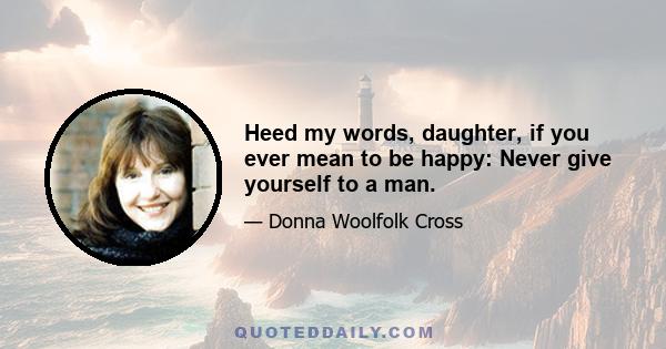 Heed my words, daughter, if you ever mean to be happy: Never give yourself to a man.