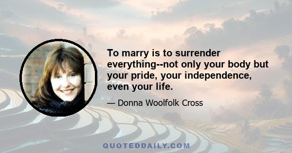 To marry is to surrender everything--not only your body but your pride, your independence, even your life.