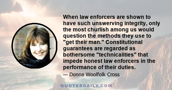 When law enforcers are shown to have such unswerving integrity, only the most churlish among us would question the methods they use to get their man. Constitutional guarantees are regarded as bothersome technicalities