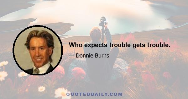 Who expects trouble gets trouble.