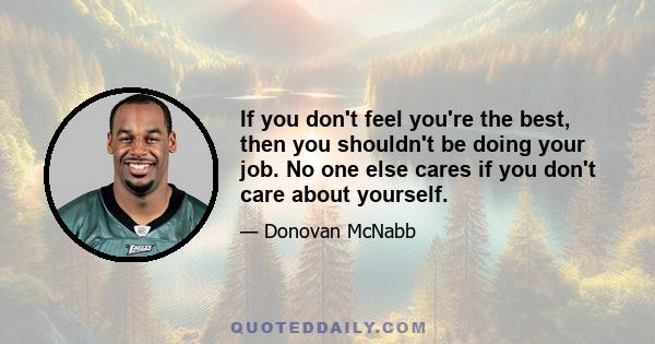 If you don't feel you're the best, then you shouldn't be doing your job. No one else cares if you don't care about yourself.