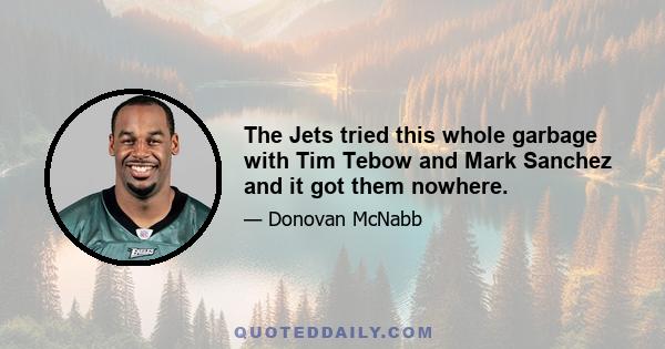 The Jets tried this whole garbage with Tim Tebow and Mark Sanchez and it got them nowhere.