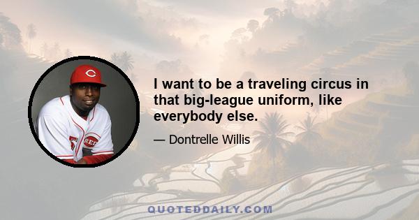 I want to be a traveling circus in that big-league uniform, like everybody else.