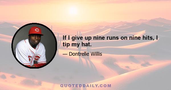 If I give up nine runs on nine hits, I tip my hat.