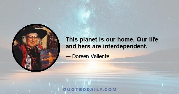 This planet is our home. Our life and hers are interdependent.