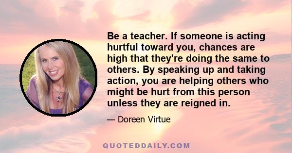 Be a teacher. If someone is acting hurtful toward you, chances are high that they're doing the same to others. By speaking up and taking action, you are helping others who might be hurt from this person unless they are