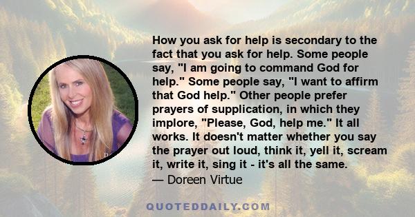 How you ask for help is secondary to the fact that you ask for help. Some people say, I am going to command God for help. Some people say, I want to affirm that God help. Other people prefer prayers of supplication, in