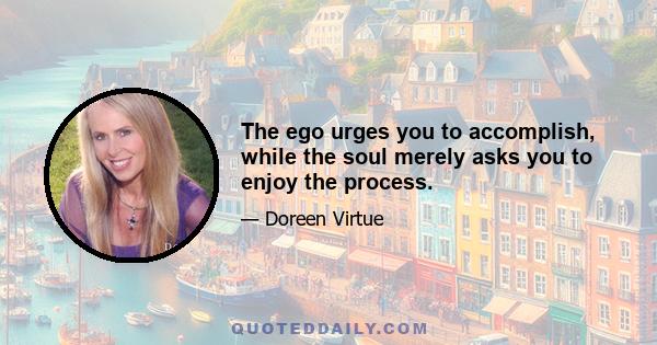 The ego urges you to accomplish, while the soul merely asks you to enjoy the process.