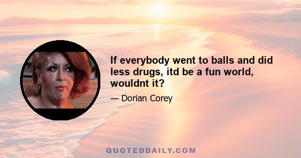 If everybody went to balls and did less drugs, itd be a fun world, wouldnt it?