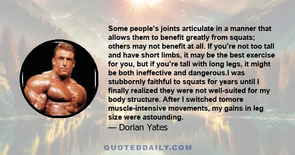 Some people's joints articulate in a manner that allows them to benefit greatly from squats; others may not benefit at all. If you're not too tall and have short limbs, it may be the best exercise for you, but if you're 