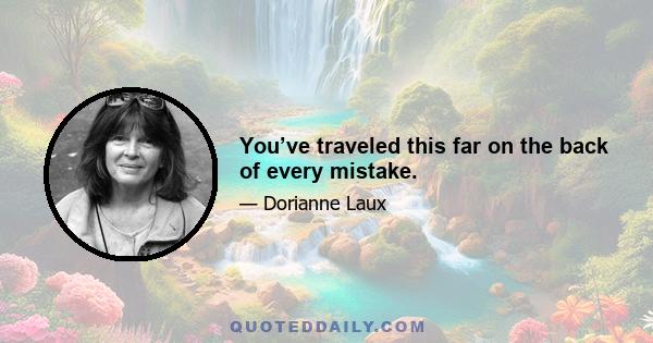 You’ve traveled this far on the back of every mistake.