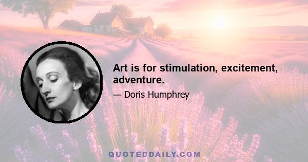 Art is for stimulation, excitement, adventure.