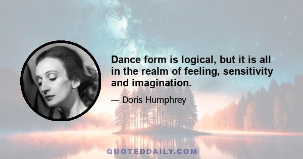 Dance form is logical, but it is all in the realm of feeling, sensitivity and imagination.