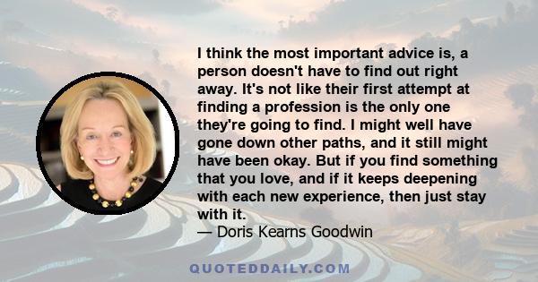 I think the most important advice is, a person doesn't have to find out right away. It's not like their first attempt at finding a profession is the only one they're going to find. I might well have gone down other