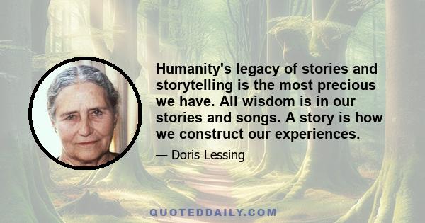 Humanity's legacy of stories and storytelling is the most precious we have. All wisdom is in our stories and songs. A story is how we construct our experiences.