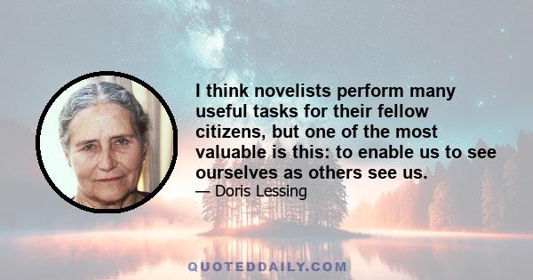 I think novelists perform many useful tasks for their fellow citizens, but one of the most valuable is this: to enable us to see ourselves as others see us.