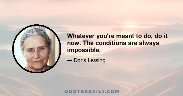 Whatever you're meant to do, do it now. The conditions are always impossible.