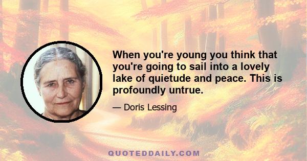 When you're young you think that you're going to sail into a lovely lake of quietude and peace. This is profoundly untrue.