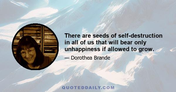 There are seeds of self-destruction in all of us that will bear only unhappiness if allowed to grow.