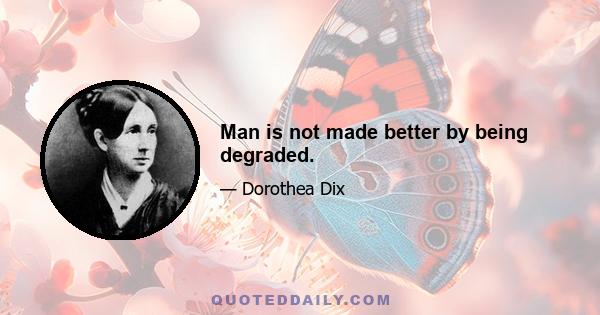 Man is not made better by being degraded.