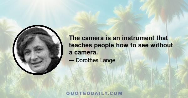 The camera is an instrument that teaches people how to see without a camera.