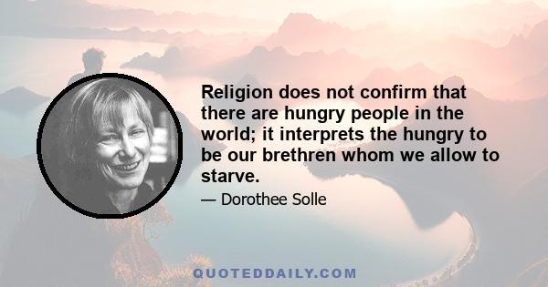 Religion does not confirm that there are hungry people in the world; it interprets the hungry to be our brethren whom we allow to starve.