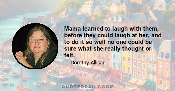 Mama learned to laugh with them, before they could laugh at her, and to do it so well no one could be sure what she really thought or felt.