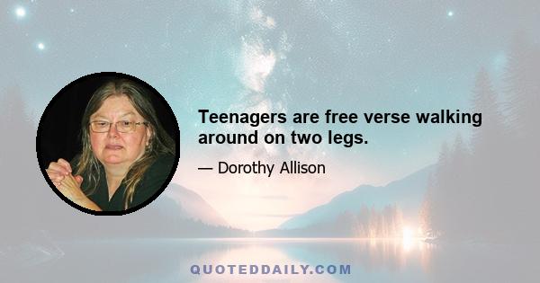 Teenagers are free verse walking around on two legs.