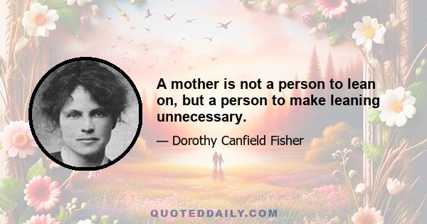 A mother is not a person to lean on, but a person to make leaning unnecessary.