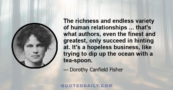 The richness and endless variety of human relationships ... that's what authors, even the finest and greatest, only succeed in hinting at. It's a hopeless business, like trying to dip up the ocean with a tea-spoon.