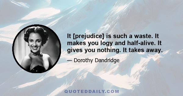 It [prejudice] is such a waste. It makes you logy and half-alive. It gives you nothing. It takes away.