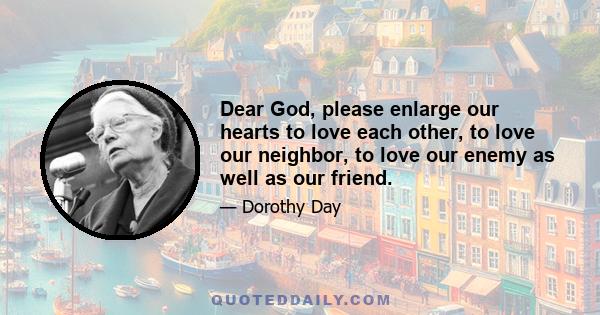 Dear God, please enlarge our hearts to love each other, to love our neighbor, to love our enemy as well as our friend.