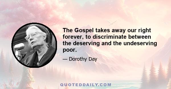 The Gospel takes away our right forever, to discriminate between the deserving and the undeserving poor.