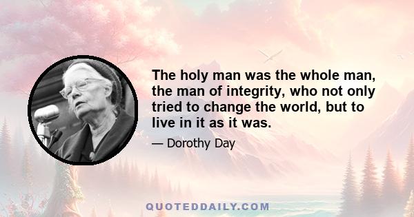 The holy man was the whole man, the man of integrity, who not only tried to change the world, but to live in it as it was.