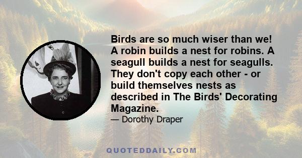 Birds are so much wiser than we! A robin builds a nest for robins. A seagull builds a nest for seagulls. They don't copy each other - or build themselves nests as described in The Birds' Decorating Magazine.