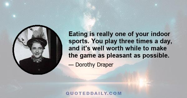 Eating is really one of your indoor sports. You play three times a day, and it's well worth while to make the game as pleasant as possible.