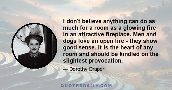 I don't believe anything can do as much for a room as a glowing fire in an attractive fireplace. Men and dogs love an open fire - they show good sense. It is the heart of any room and should be kindled on the slightest