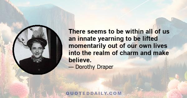 There seems to be within all of us an innate yearning to be lifted momentarily out of our own lives into the realm of charm and make believe.