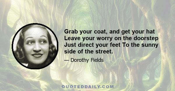 Grab your coat, and get your hat Leave your worry on the doorstep Just direct your feet To the sunny side of the street.