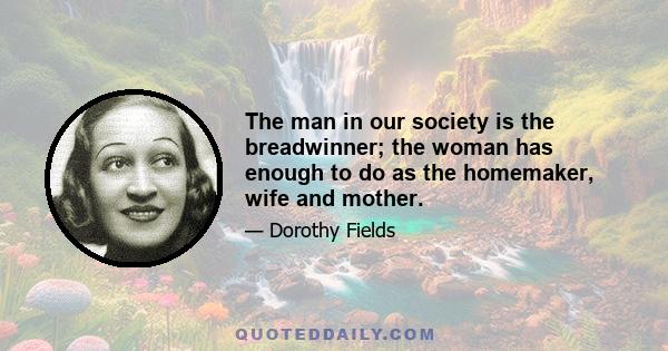 The man in our society is the breadwinner; the woman has enough to do as the homemaker, wife and mother.