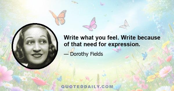 Write what you feel. Write because of that need for expression.