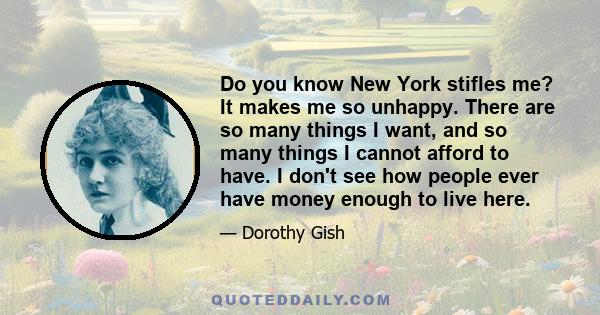 Do you know New York stifles me? It makes me so unhappy. There are so many things I want, and so many things I cannot afford to have. I don't see how people ever have money enough to live here.