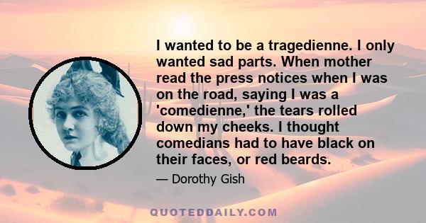 I wanted to be a tragedienne. I only wanted sad parts. When mother read the press notices when I was on the road, saying I was a 'comedienne,' the tears rolled down my cheeks. I thought comedians had to have black on