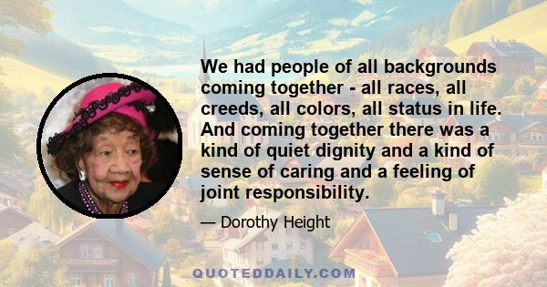 We had people of all backgrounds coming together - all races, all creeds, all colors, all status in life. And coming together there was a kind of quiet dignity and a kind of sense of caring and a feeling of joint