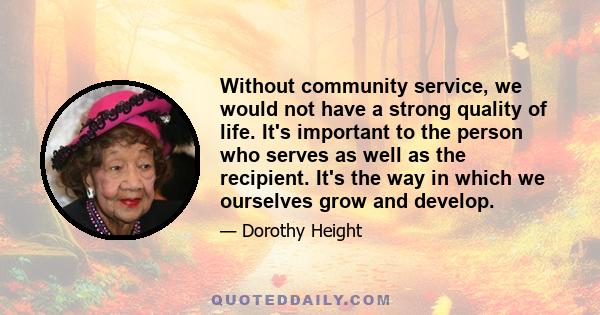 Without community service, we would not have a strong quality of life. It's important to the person who serves as well as the recipient. It's the way in which we ourselves grow and develop.