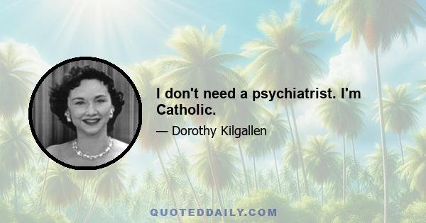 I don't need a psychiatrist. I'm Catholic.