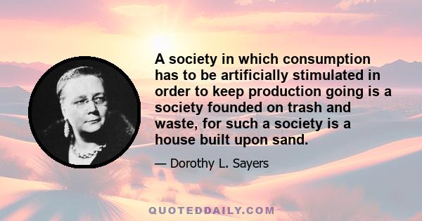 A society in which consumption has to be artificially stimulated in order to keep production going is a society founded on trash and waste, for such a society is a house built upon sand.