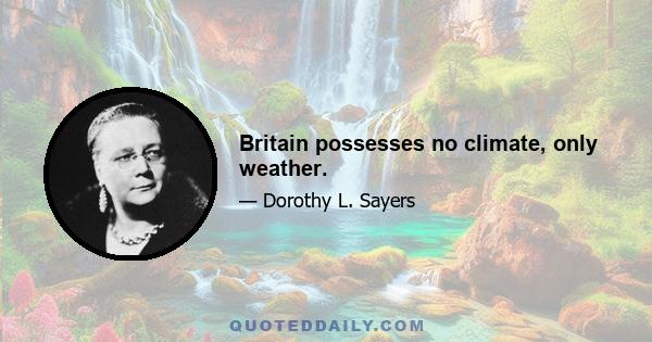 Britain possesses no climate, only weather.