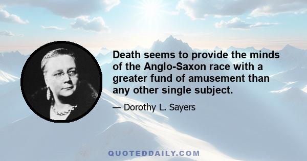 Death seems to provide the minds of the Anglo-Saxon race with a greater fund of amusement than any other single subject.