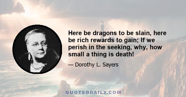 Here be dragons to be slain, here be rich rewards to gain; If we perish in the seeking, why, how small a thing is death!